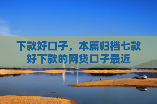下款好口子，本篇归档七款好下款的网贷口子最近