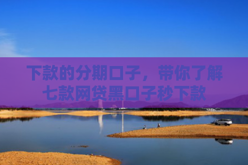 下款的分期口子，带你了解七款网贷黑口子秒下款