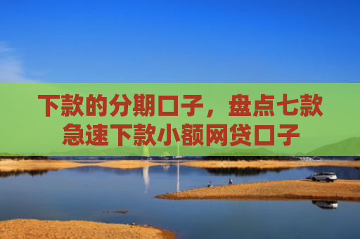 下款的分期口子，盘点七款急速下款小额网贷口子