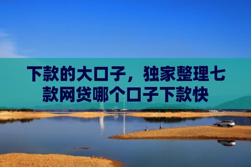 下款的大口子，独家整理七款网贷哪个口子下款快