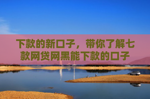 下款的新口子，带你了解七款网贷网黑能下款的口子