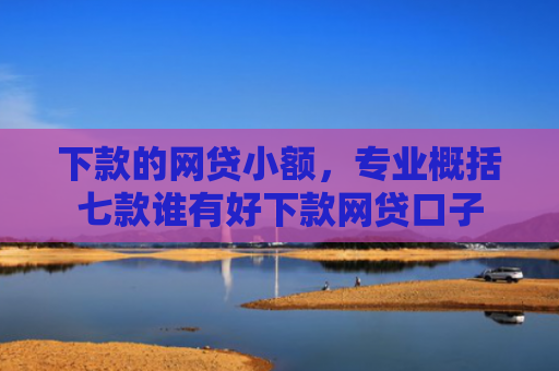 下款的网贷小额，专业概括七款谁有好下款网贷口子
