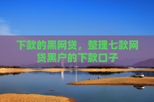 下款的黑网贷，整理七款网贷黑户的下款口子