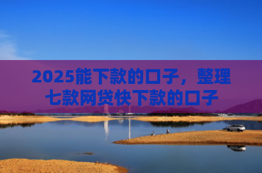 2025能下款的口子，整理七款网贷快下款的口子