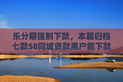 乐分期强制下款，本篇归档七款58同城贷款黑户能下款吗