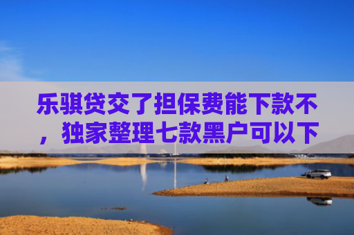 乐骐贷交了担保费能下款不，独家整理七款黑户可以下款的贷款平台