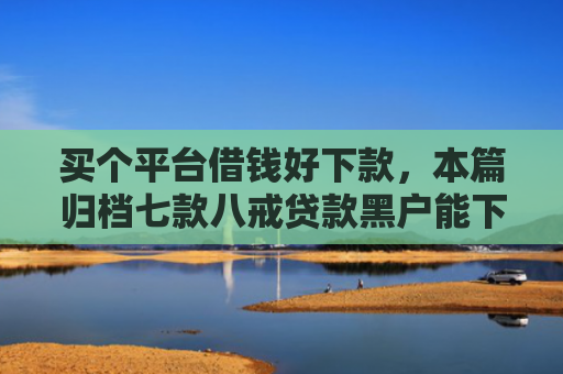 买个平台借钱好下款，本篇归档七款八戒贷款黑户能下款吗