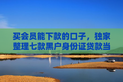 买会员能下款的口子，独家整理七款黑户身份证贷款当天下款