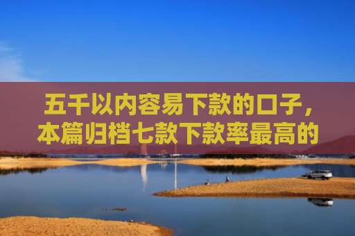 五千以内容易下款的口子，本篇归档七款下款率最高的网贷口子