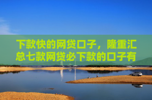 下款快的网贷口子，隆重汇总七款网贷必下款的口子有哪些