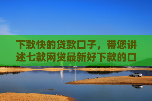 下款快的贷款口子，带您讲述七款网贷最新好下款的口子