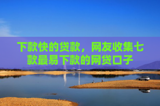 下款快的贷款，网友收集七款最易下款的网贷口子