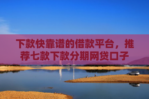 下款快靠谱的借款平台，推荐七款下款分期网贷口子