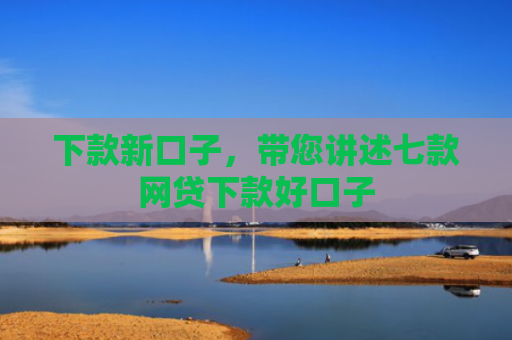 下款新口子，带您讲述七款网贷下款好口子