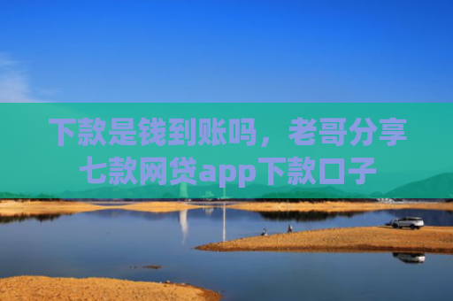下款是钱到账吗，老哥分享七款网贷app下款口子