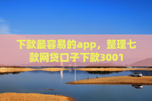 下款最容易的app，整理七款网贷口子下款3001