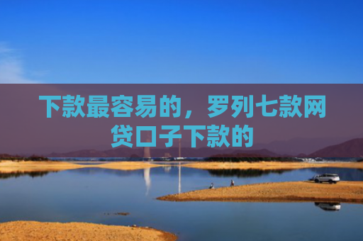 下款最容易的，罗列七款网贷口子下款的