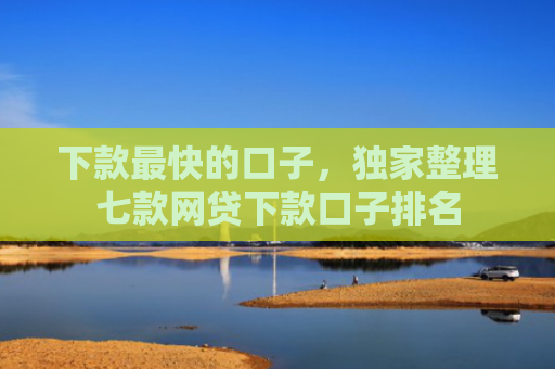 下款最快的口子，独家整理七款网贷下款口子排名