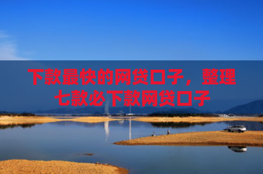 下款最快的网贷口子，整理七款必下款网贷口子