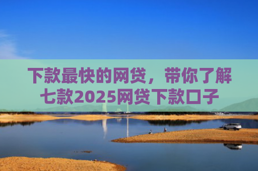 下款最快的网贷，带你了解七款2025网贷下款口子