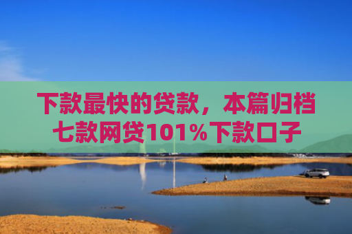 下款最快的贷款，本篇归档七款网贷101%下款口子