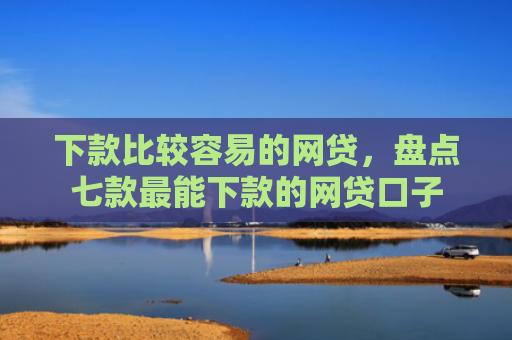 下款比较容易的网贷，盘点七款最能下款的网贷口子