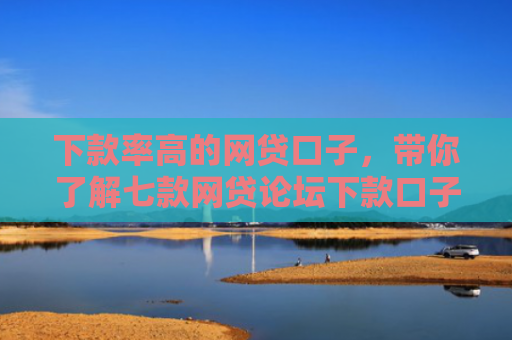 下款率高的网贷口子，带你了解七款网贷论坛下款口子