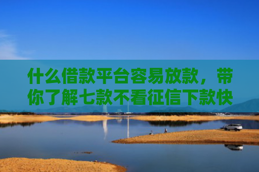 什么借款平台容易放款，带你了解七款不看征信下款快的贷款
