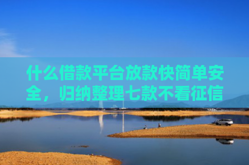 什么借款平台放款快简单安全，归纳整理七款不看征信贷款秒下款的