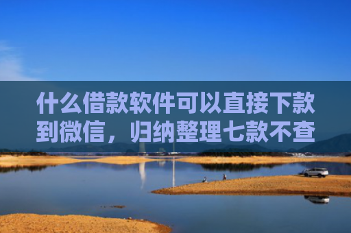 什么借款软件可以直接下款到微信，归纳整理七款不查征信贷款当天下款