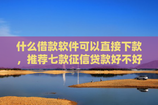 什么借款软件可以直接下款，推荐七款征信贷款好不好下款