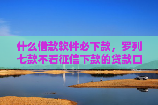 什么借款软件必下款，罗列七款不看征信下款的贷款口子