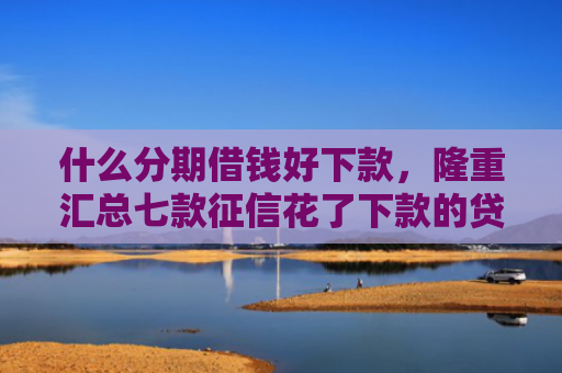 什么分期借钱好下款，隆重汇总七款征信花了下款的贷款口子