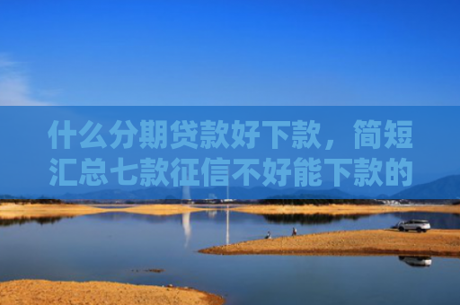 什么分期贷款好下款，简短汇总七款征信不好能下款的贷款