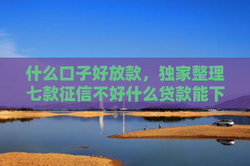 什么口子好放款，独家整理七款征信不好什么贷款能下款