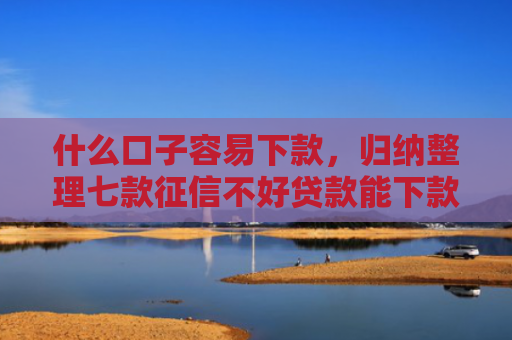 什么口子容易下款，归纳整理七款征信不好贷款能下款吗