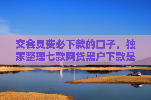 交会员费必下款的口子，独家整理七款网贷黑户下款是真的吗