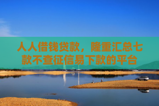 人人借钱贷款，隆重汇总七款不查征信易下款的平台