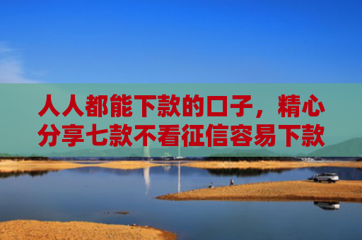 人人都能下款的口子，精心分享七款不看征信容易下款的平台