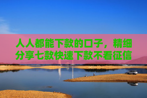 人人都能下款的口子，精细分享七款快速下款不看征信的平台