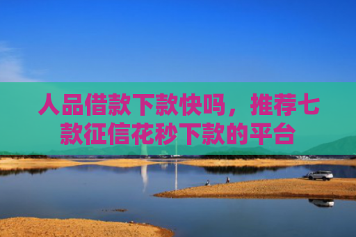 人品借款下款快吗，推荐七款征信花秒下款的平台