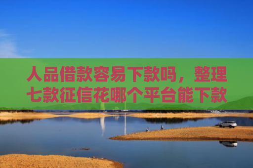 人品借款容易下款吗，整理七款征信花哪个平台能下款