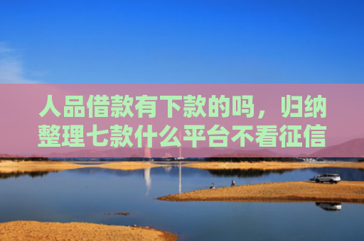 人品借款有下款的吗，归纳整理七款什么平台不看征信秒下款