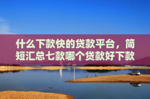 什么下款快的贷款平台，简短汇总七款哪个贷款好下款不看征信