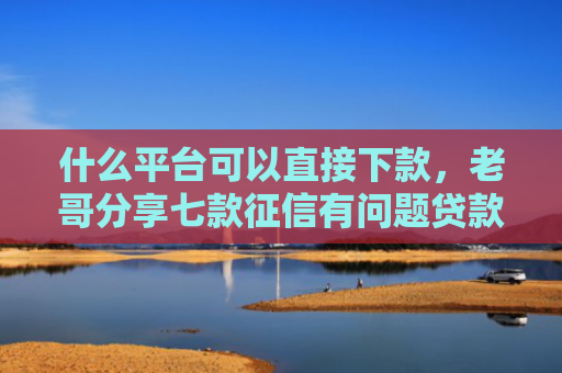 什么平台可以直接下款，老哥分享七款征信有问题贷款能下款吗