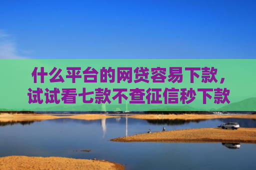 什么平台的网贷容易下款，试试看七款不查征信秒下款黑户贷款