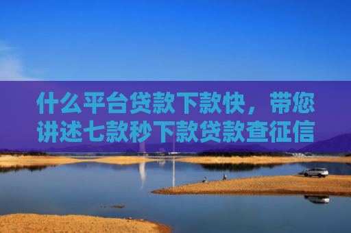 什么平台贷款下款快，带您讲述七款秒下款贷款查征信吗