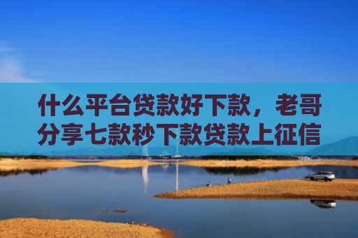 什么平台贷款好下款，老哥分享七款秒下款贷款上征信吗