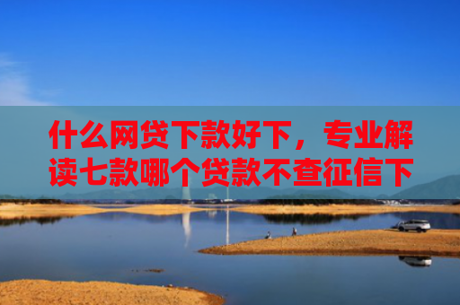 什么网贷下款好下，专业解读七款哪个贷款不查征信下款快