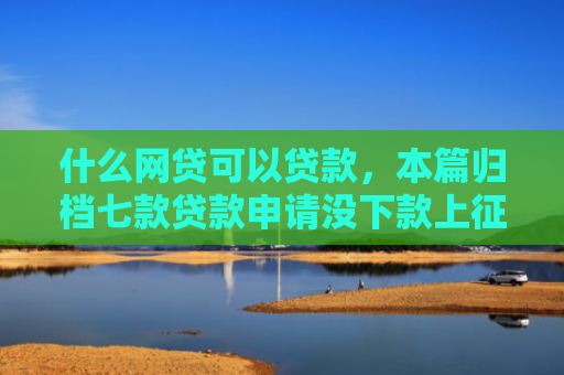 什么网贷可以贷款，本篇归档七款贷款申请没下款上征信吗